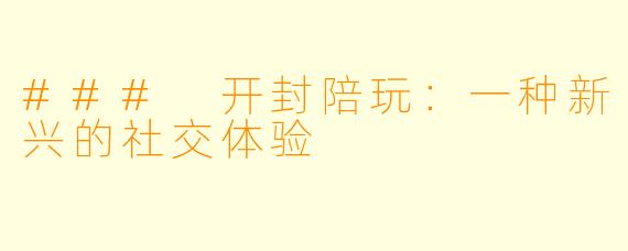 ### 开封陪玩：一种新兴的社交体验