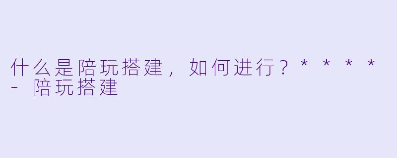 什么是陪玩搭建,如何进行?****