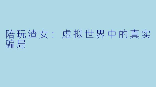 陪玩渣女：虚拟世界中的真实骗局