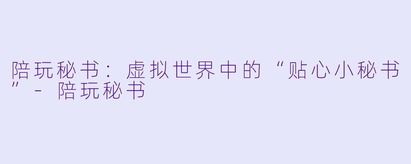 陪玩秘书:虚拟世界中的“贴心小秘书”