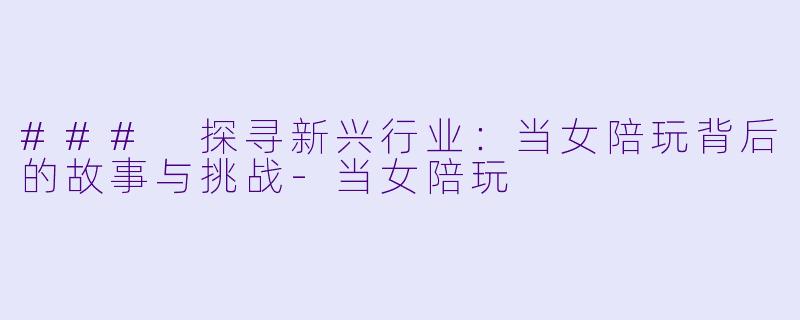 ### 探寻新兴行业：当女陪玩背后的故事与挑战-当女陪玩