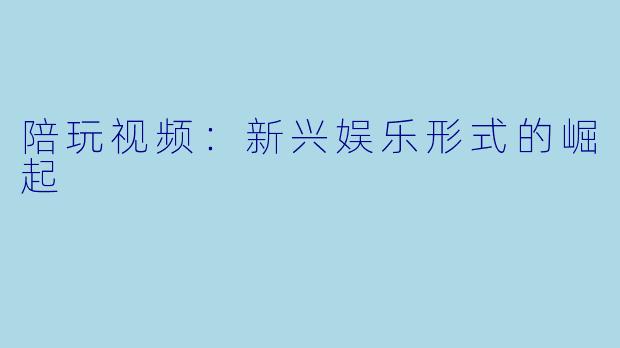 陪玩视频：新兴娱乐形式的崛起