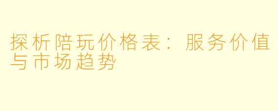 探析陪玩价格表：服务价值与市场趋势