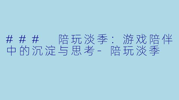 ### 陪玩淡季：游戏陪伴中的沉淀与思考-陪玩淡季