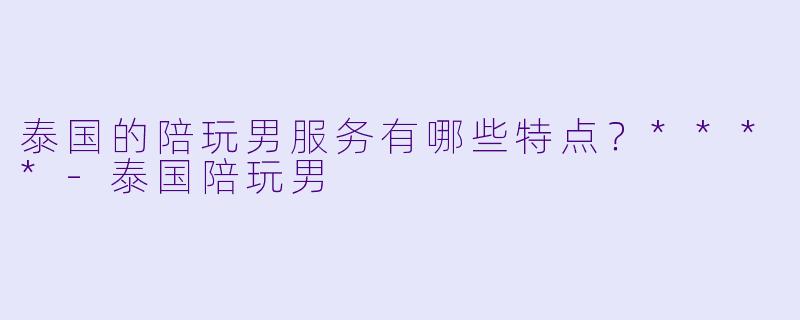泰国的陪玩男服务有哪些特点?****