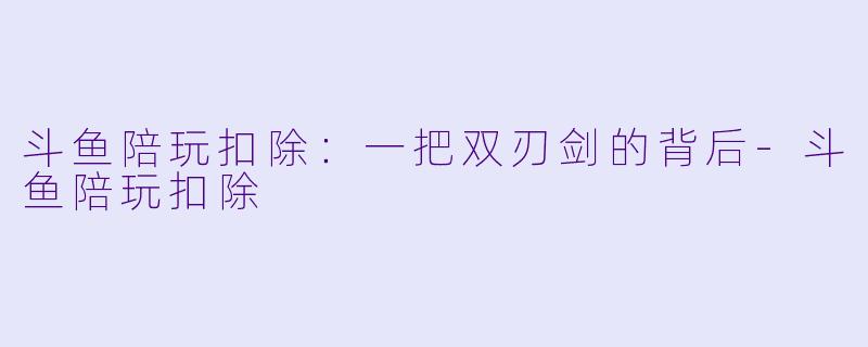 斗鱼陪玩扣除：一把双刃剑的背后-斗鱼陪玩扣除