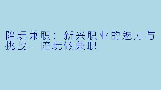 陪玩兼职：新兴职业的魅力与挑战-陪玩做兼职