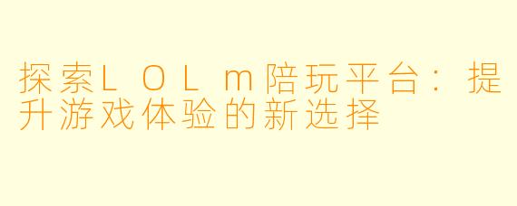 探索LOLm陪玩平台：提升游戏体验的新选择