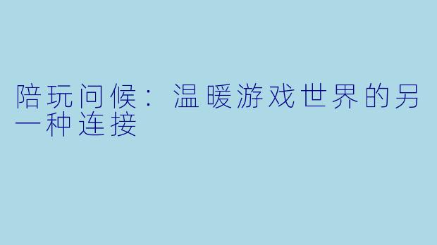 陪玩问候:温暖游戏世界的另一种连接