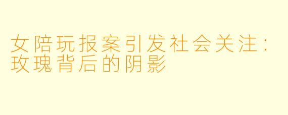 女陪玩报案引发社会关注：玫瑰背后的阴影