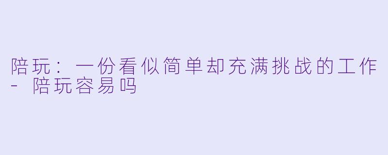 陪玩：一份看似简单却充满挑战的工作-陪玩容易吗