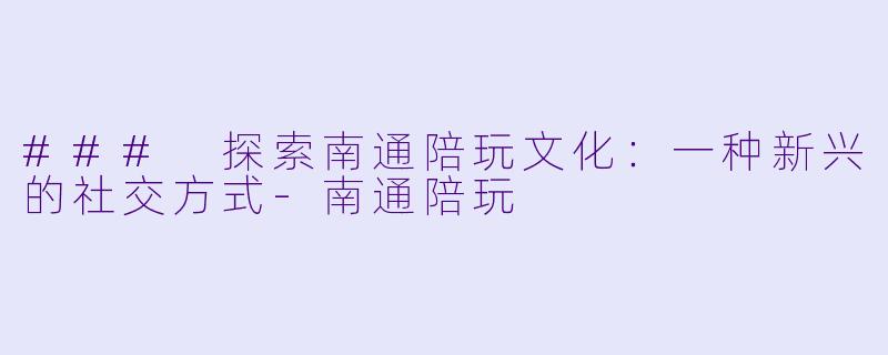 ### 探索南通陪玩文化:一种新兴的社交方式