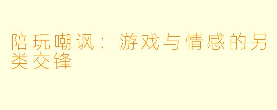 陪玩嘲讽：游戏与情感的另类交锋