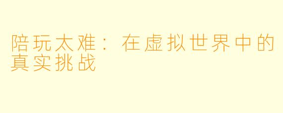 陪玩太难：在虚拟世界中的真实挑战