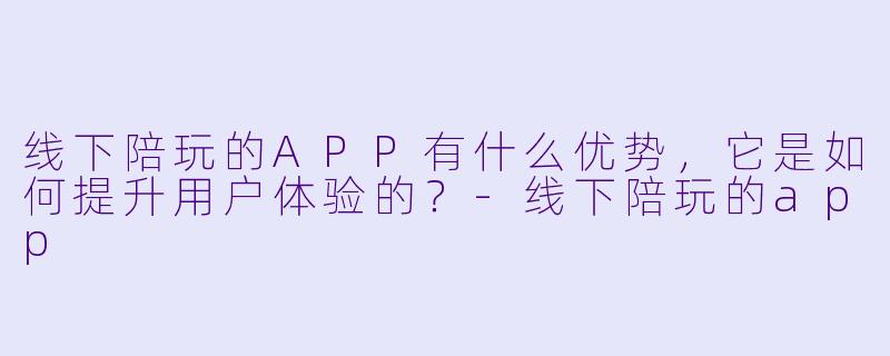 线下陪玩的APP有什么优势，它是如何提升用户体验的？-线下陪玩的app