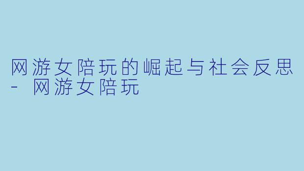网游女陪玩的崛起与社会反思-网游女陪玩