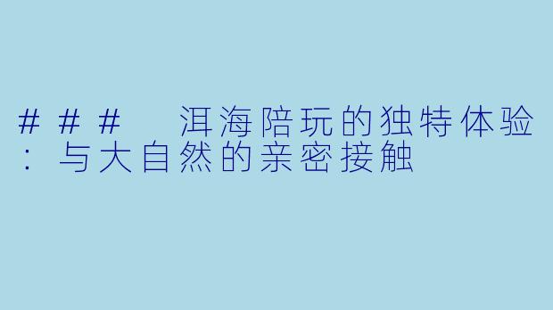 ### 洱海陪玩的独特体验：与大自然的亲密接触