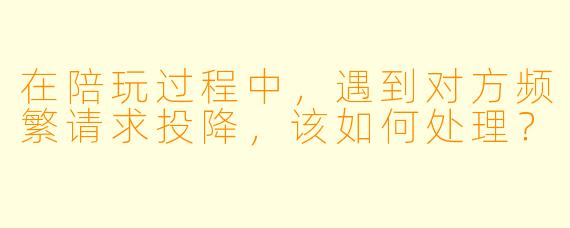 在陪玩过程中,遇到对方频繁请求投降,该如何处理?