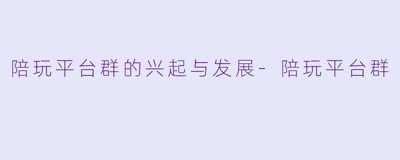 陪玩平台群的兴起与发展-陪玩平台群