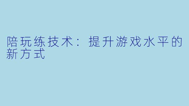 陪玩练技术：提升游戏水平的新方式