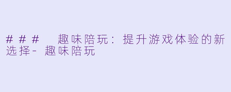### 趣味陪玩：提升游戏体验的新选择-趣味陪玩
