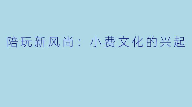 陪玩新风尚：小费文化的兴起