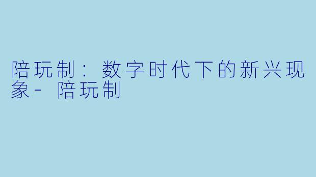 陪玩制：数字时代下的新兴现象-陪玩制