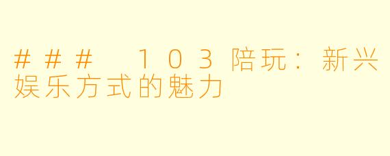 ### 103陪玩:新兴娱乐方式的魅力