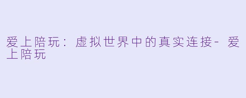 爱上陪玩：虚拟世界中的真实连接-爱上陪玩