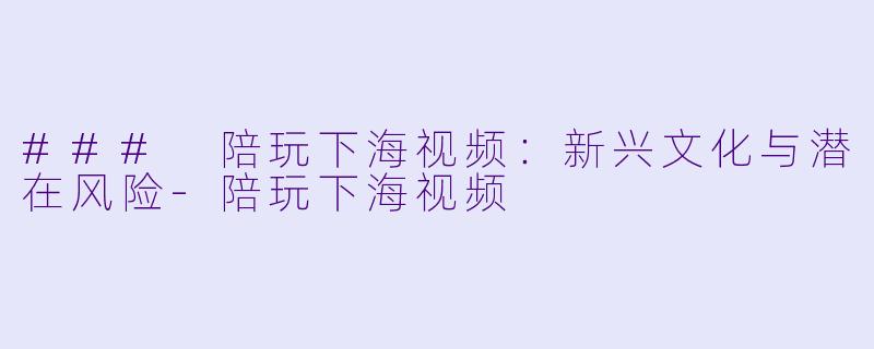 ### 陪玩下海视频：新兴文化与潜在风险