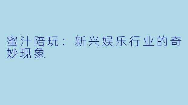 蜜汁陪玩：新兴娱乐行业的奇妙现象