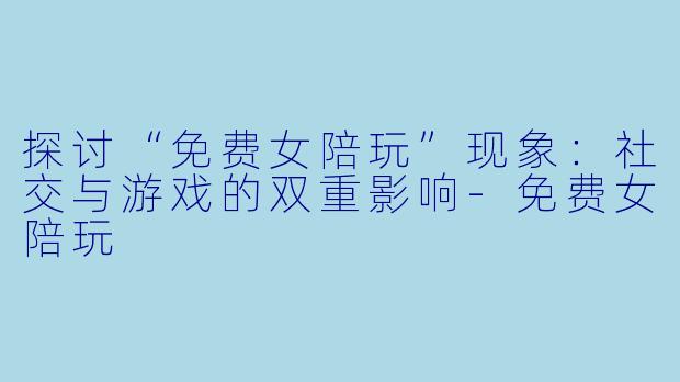 探讨“免费女陪玩”现象:社交与游戏的双重影响