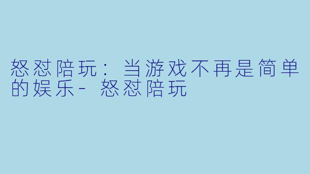 怒怼陪玩：当游戏不再是简单的娱乐-怒怼陪玩