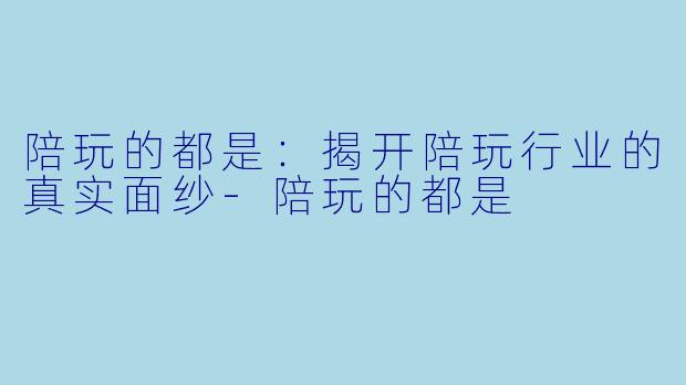 陪玩的都是：揭开陪玩行业的真实面纱-陪玩的都是