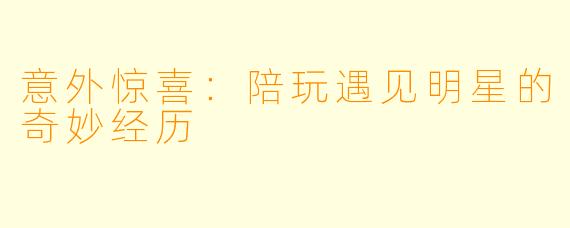 意外惊喜：陪玩遇见明星的奇妙经历