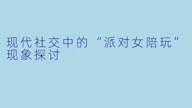 现代社交中的“派对女陪玩”现象探讨