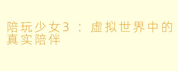 陪玩少女3:虚拟世界中的真实陪伴