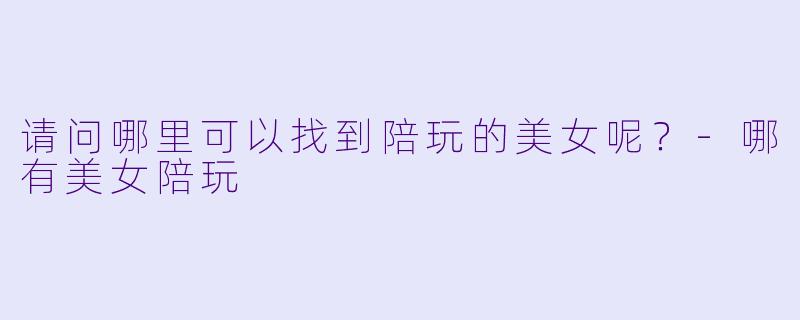 请问哪里可以找到陪玩的美女呢？-哪有美女陪玩
