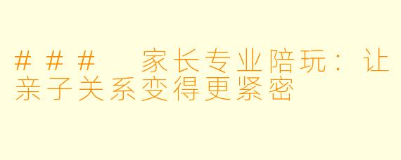 ### 家长专业陪玩：让亲子关系变得更紧密