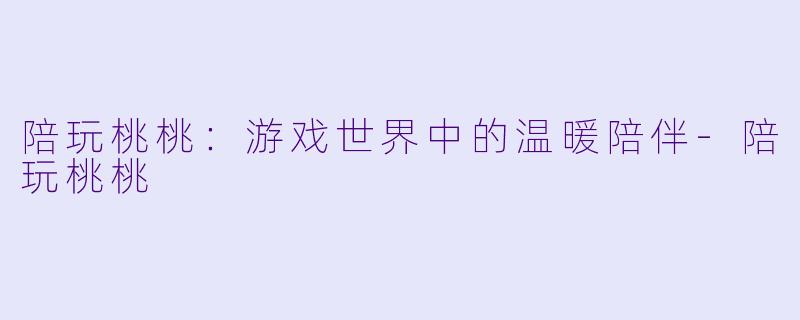 陪玩桃桃:游戏世界中的温暖陪伴