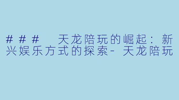 ### 天龙陪玩的崛起：新兴娱乐方式的探索-天龙陪玩