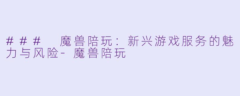 ### 魔兽陪玩：新兴游戏服务的魅力与风险-魔兽陪玩