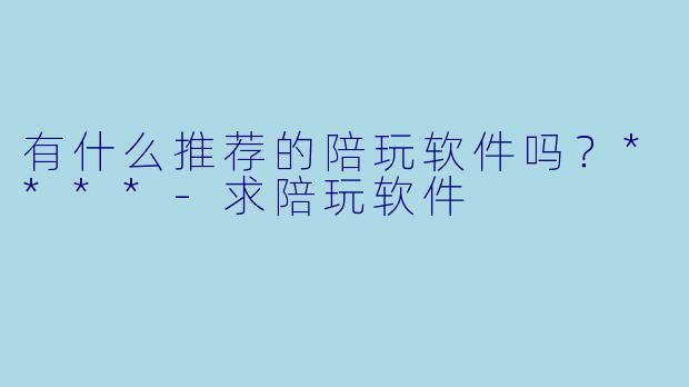 有什么推荐的陪玩软件吗？****-求陪玩软件