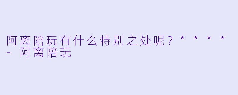 阿离陪玩有什么特别之处呢？****