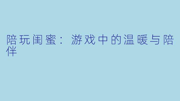 陪玩闺蜜:游戏中的温暖与陪伴