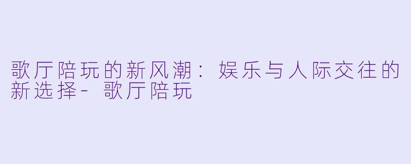 歌厅陪玩的新风潮：娱乐与人际交往的新选择-歌厅陪玩