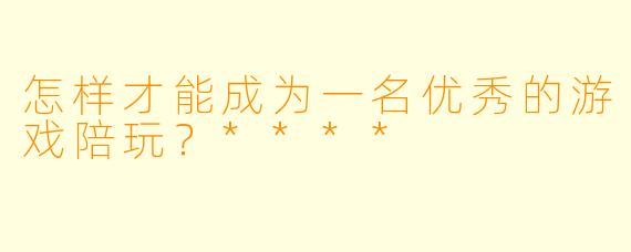 怎样才能成为一名优秀的游戏陪玩？****