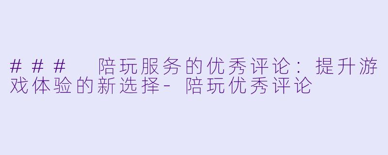 ### 陪玩服务的优秀评论：提升游戏体验的新选择-陪玩优秀评论