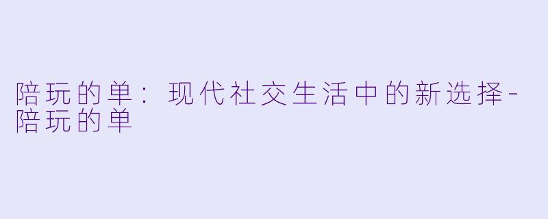 陪玩的单：现代社交生活中的新选择-陪玩的单