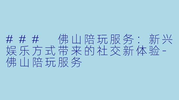 ### 佛山陪玩服务：新兴娱乐方式带来的社交新体验-佛山陪玩服务
